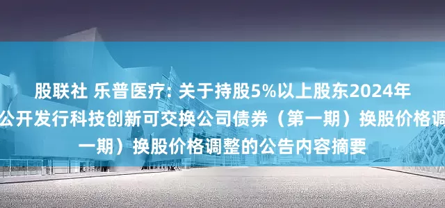 股联社 乐普医疗: 关于持股5%以上股东2024年面向专业投资者非公开发行科技创新可交换公司债券（第一期）换股价格调整的公告内容摘要