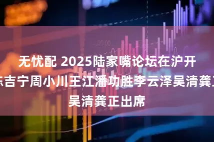 无忧配 2025陆家嘴论坛在沪开幕，陈吉宁周小川王江潘功胜李云泽吴清龚正出席