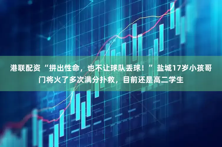 港联配资 “拼出性命，也不让球队丢球！” 盐城17岁小孩哥门将火了多次满分扑救，目前还是高二学生