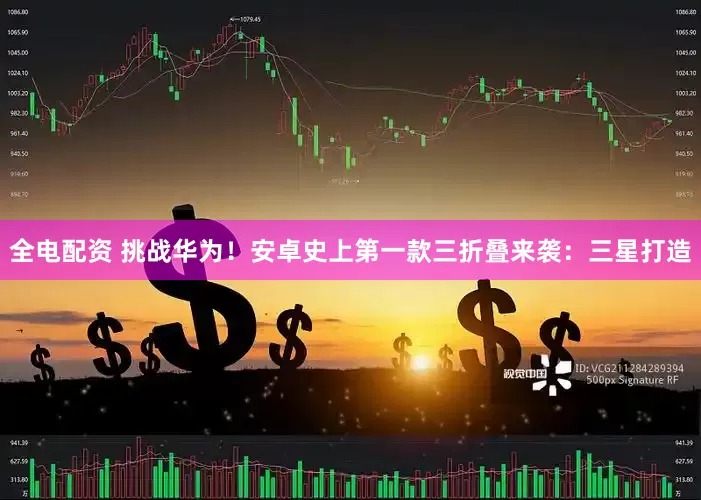 全电配资 挑战华为！安卓史上第一款三折叠来袭：三星打造
