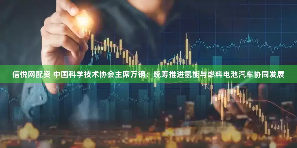 信悦网配资 中国科学技术协会主席万钢：统筹推进氢能与燃料电池汽车协同发展