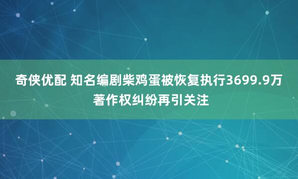 奇侠优配 知名编剧柴鸡蛋被恢复执行3699.9万 著作权纠纷再引关注