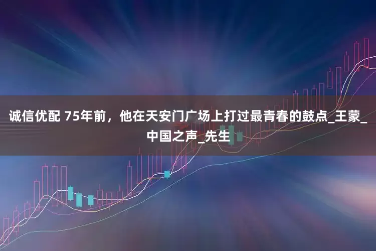 诚信优配 75年前，他在天安门广场上打过最青春的鼓点_王蒙_中国之声_先生