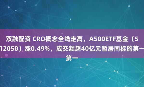 双融配资 CRO概念全线走高，A500ETF基金（512050）涨0.49%，成交额超40亿元暂居同标的第一