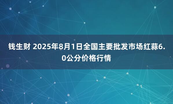 钱生财 2025年8月1日全国主要批发市场红蒜6.0公分价格行情