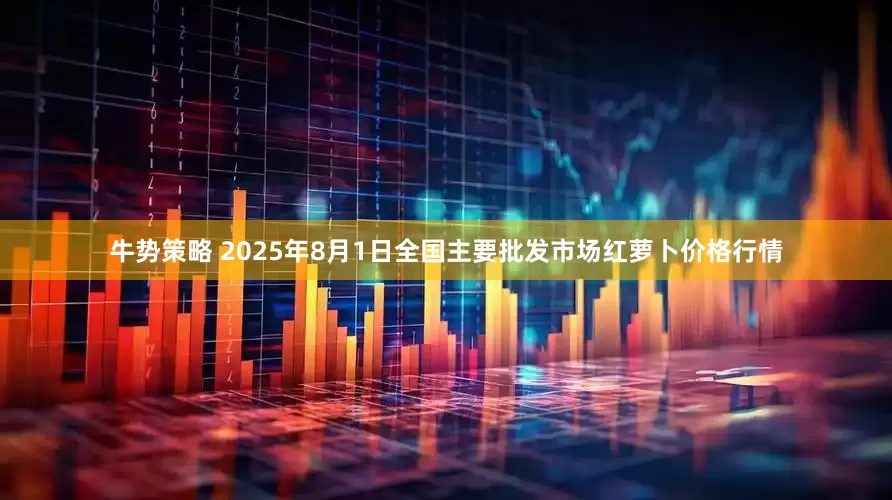 牛势策略 2025年8月1日全国主要批发市场红萝卜价格行情