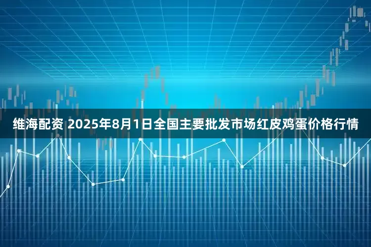 维海配资 2025年8月1日全国主要批发市场红皮鸡蛋价格行情