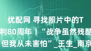 优配网 寻找照片中的TA·抗战胜利80周年｜“战争虽然残酷，但我从未害怕”_王生_南京钢铁厂_淮阴战役