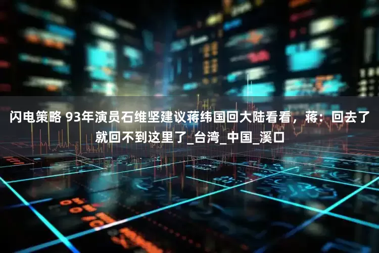 闪电策略 93年演员石维坚建议蒋纬国回大陆看看，蒋：回去了就回不到这里了_台湾_中国_溪口