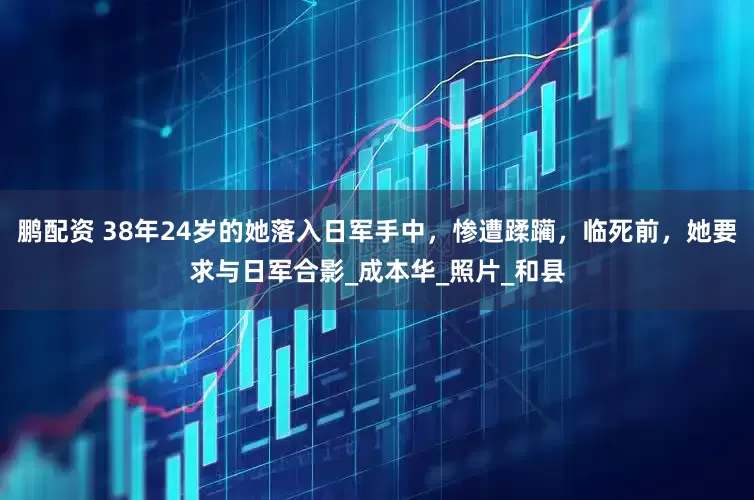 鹏配资 38年24岁的她落入日军手中，惨遭蹂躏，临死前，她要求与日军合影_成本华_照片_和县