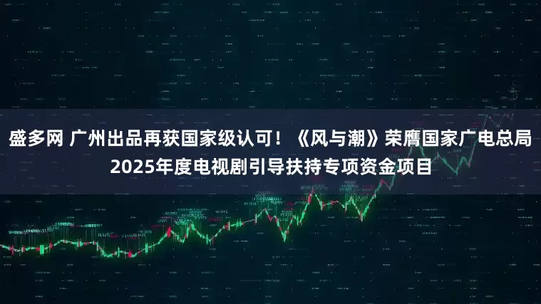 盛多网 广州出品再获国家级认可！《风与潮》荣膺国家广电总局2025年度电视剧引导扶持专项资金项目