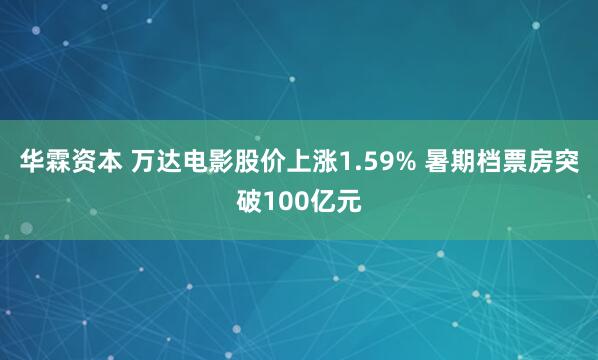 华霖资本 万达电影股价上涨1.59% 暑期档票房突破100亿元