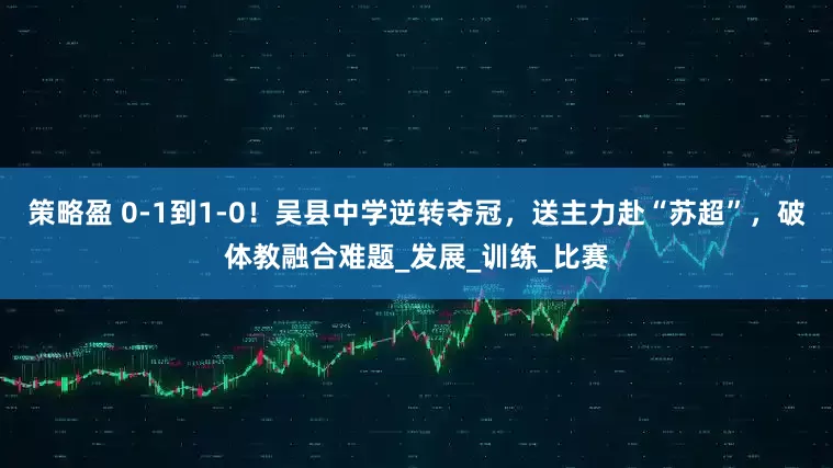 策略盈 0-1到1-0！吴县中学逆转夺冠，送主力赴“苏超”，破体教融合难题_发展_训练_比赛