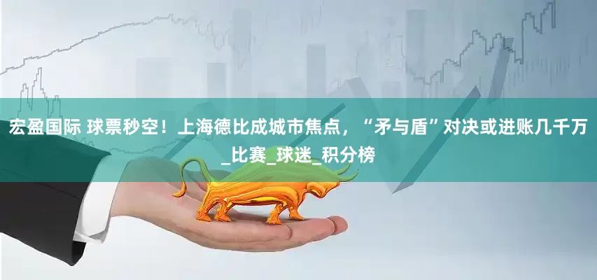 宏盈国际 球票秒空！上海德比成城市焦点，“矛与盾”对决或进账几千万_比赛_球迷_积分榜