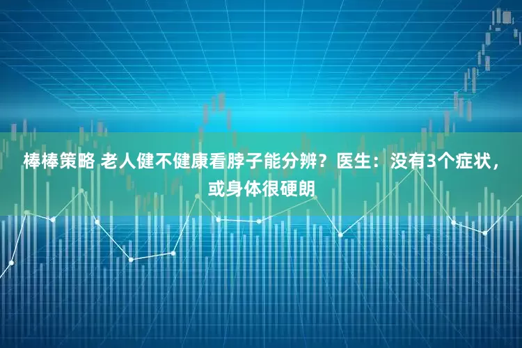 棒棒策略 老人健不健康看脖子能分辨？医生：没有3个症状，或身体很硬朗