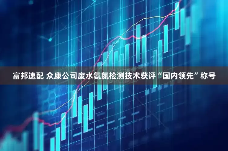 富邦速配 众康公司废水氨氮检测技术获评“国内领先”称号