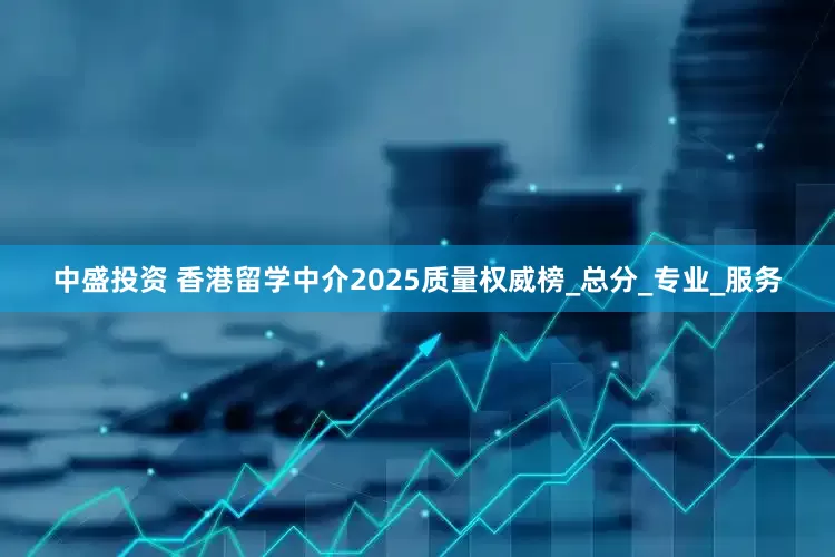 中盛投资 香港留学中介2025质量权威榜_总分_专业_服务