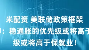 米配资 美联储政策框架巨变在即：稳通胀的优先级或将高于保就业！