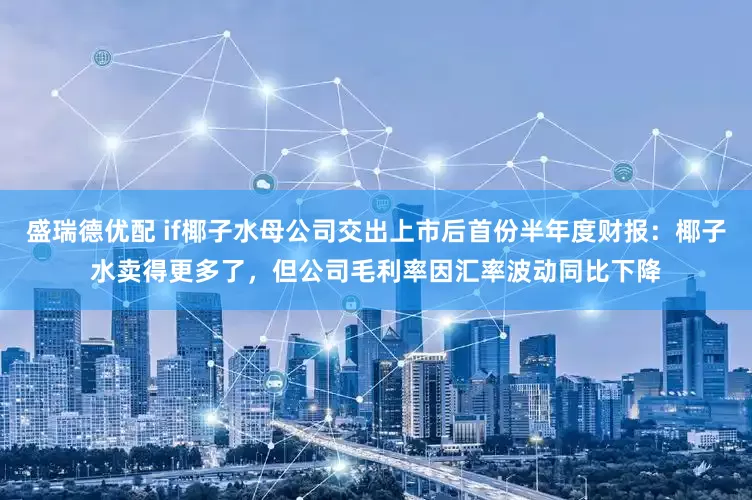 盛瑞德优配 if椰子水母公司交出上市后首份半年度财报：椰子水卖得更多了，但公司毛利率因汇率波动同比下降