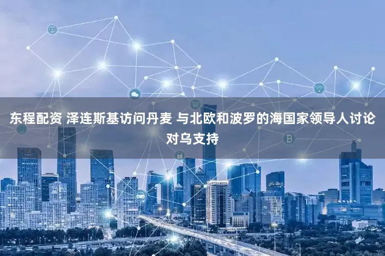 东程配资 泽连斯基访问丹麦 与北欧和波罗的海国家领导人讨论对乌支持